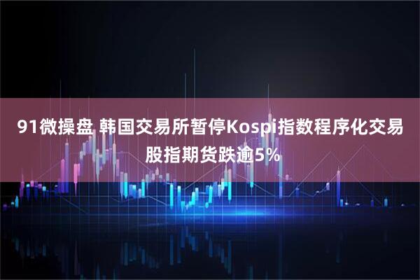 91微操盘 韩国交易所暂停Kospi指数程序化交易 股指期货跌逾5%