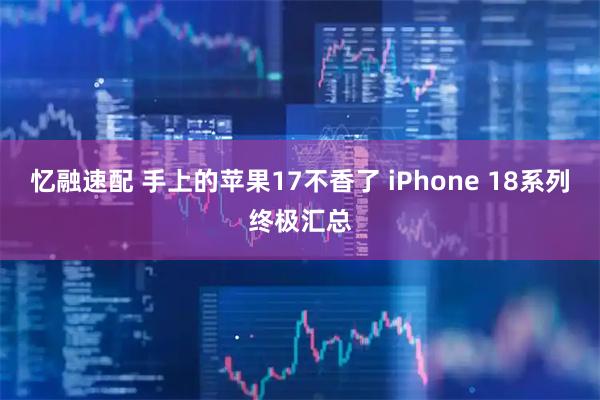 忆融速配 手上的苹果17不香了 iPhone 18系列终极汇总