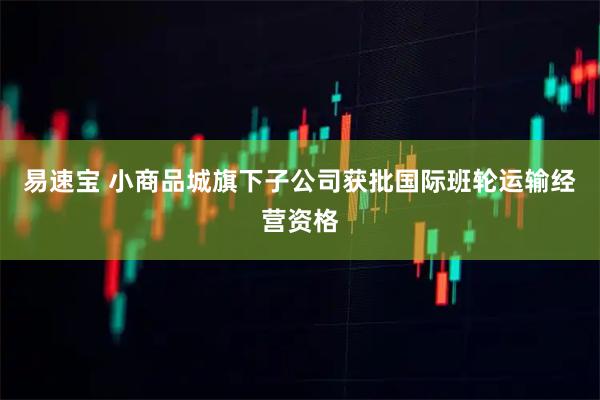 易速宝 小商品城旗下子公司获批国际班轮运输经营资格