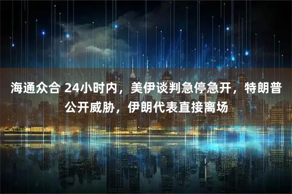 海通众合 24小时内，美伊谈判急停急开，特朗普公开威胁，伊朗代表直接离场