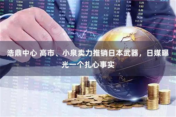 浩鼎中心 高市、小泉卖力推销日本武器，日媒曝光一个扎心事实