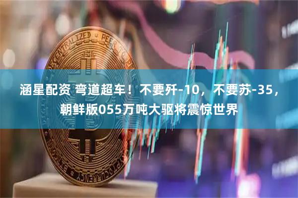 涵星配资 弯道超车！不要歼-10，不要苏-35，朝鲜版055万吨大驱将震惊世界