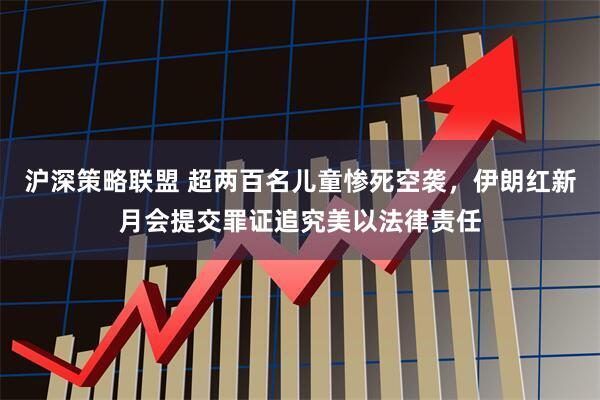 沪深策略联盟 超两百名儿童惨死空袭，伊朗红新月会提交罪证追究美以法律责任