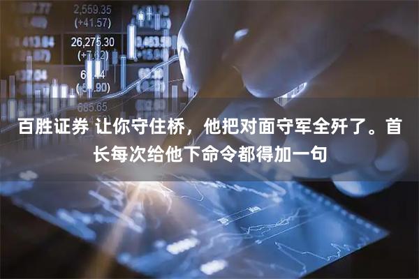 百胜证券 让你守住桥，他把对面守军全歼了。首长每次给他下命令都得加一句