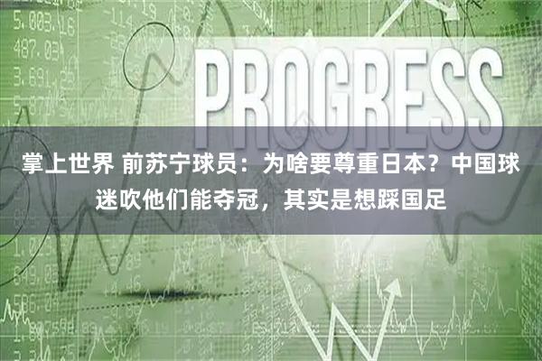 掌上世界 前苏宁球员：为啥要尊重日本？中国球迷吹他们能夺冠，其实是想踩国足