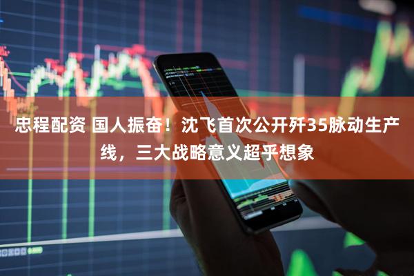 忠程配资 国人振奋！沈飞首次公开歼35脉动生产线，三大战略意义超乎想象