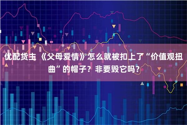 优配货主 《父母爱情》怎么就被扣上了“价值观扭曲”的帽子？非要毁它吗？