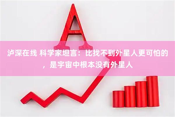 泸深在线 科学家坦言：比找不到外星人更可怕的，是宇宙中根本没有外星人