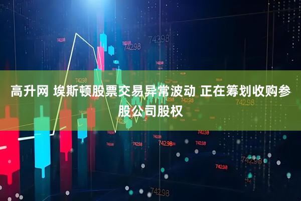 高升网 埃斯顿股票交易异常波动 正在筹划收购参股公司股权