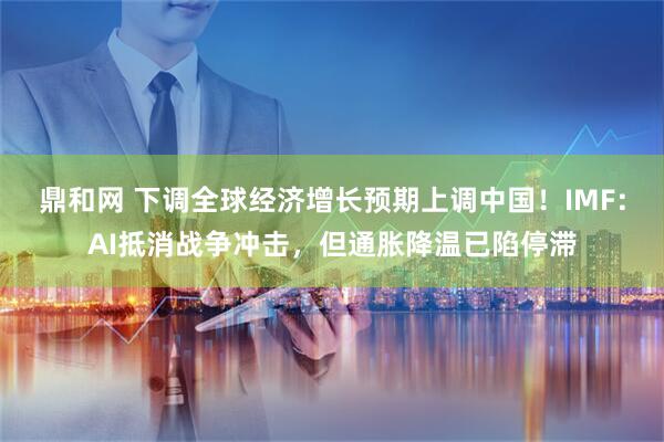 鼎和网 下调全球经济增长预期上调中国!IMF:AI抵消战争冲击,但通胀降温已陷停滞