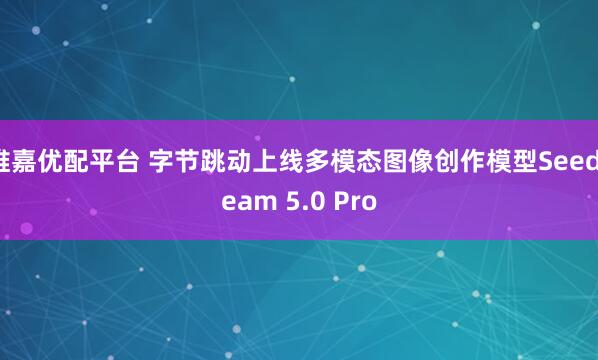 维嘉优配平台 字节跳动上线多模态图像创作模型Seedream 5.0 Pro