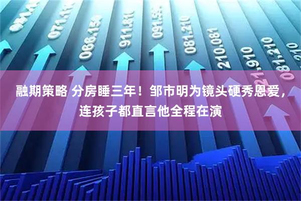 融期策略 分房睡三年！邹市明为镜头硬秀恩爱，连孩子都直言他全程在演