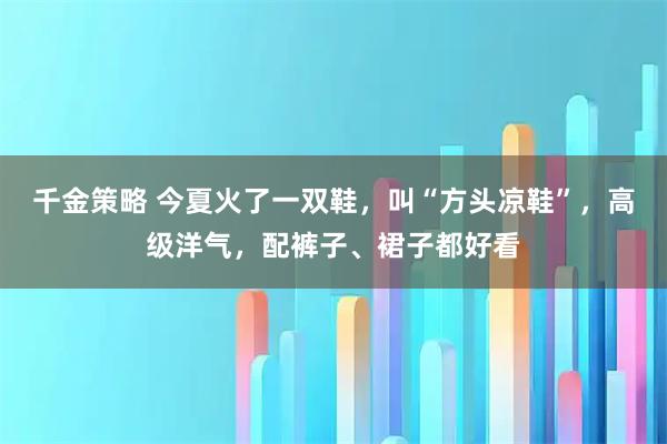千金策略 今夏火了一双鞋，叫“方头凉鞋”，高级洋气，配裤子、裙子都好看