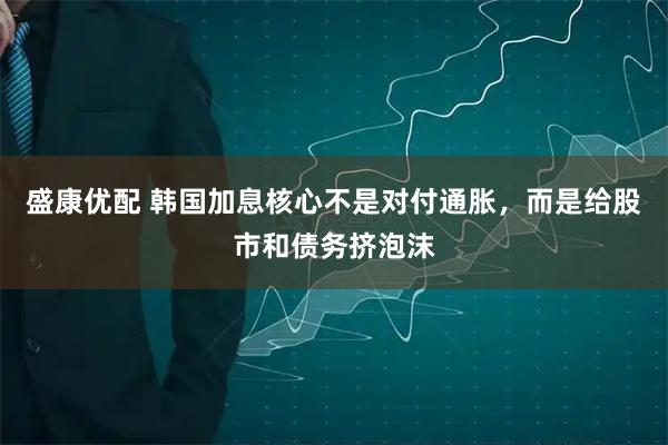 盛康优配 韩国加息核心不是对付通胀,而是给股市和债务挤泡沫