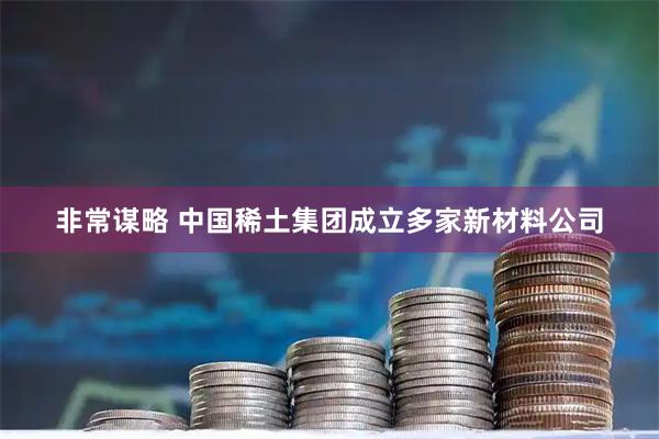 非常谋略 中国稀土集团成立多家新材料公司