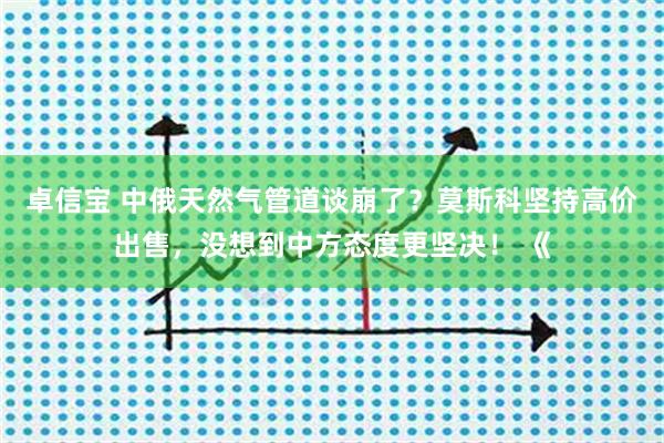 卓信宝 中俄天然气管道谈崩了？莫斯科坚持高价出售，没想到中方态度更坚决！ 《