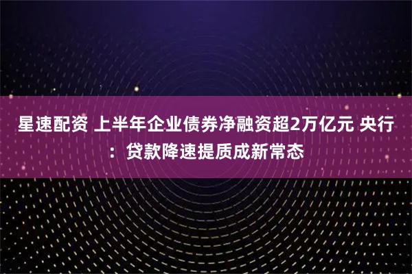 星速配资 上半年企业债券净融资超2万亿元 央行:贷款降速提质成新常态