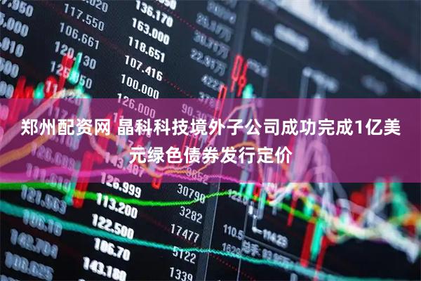 郑州配资网 晶科科技境外子公司成功完成1亿美元绿色债券发行定价