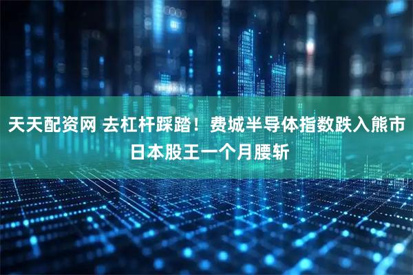 天天配资网 去杠杆踩踏！费城半导体指数跌入熊市 日本股王一个月腰斩