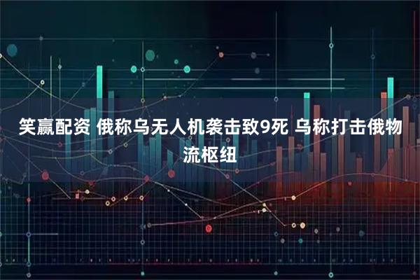 笑赢配资 俄称乌无人机袭击致9死 乌称打击俄物流枢纽