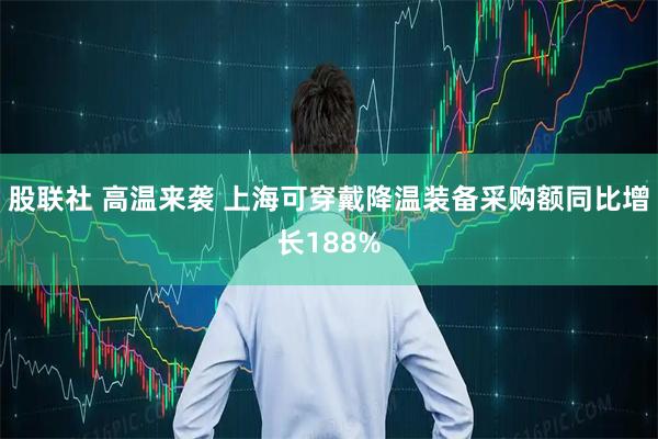 股联社 高温来袭 上海可穿戴降温装备采购额同比增长188%