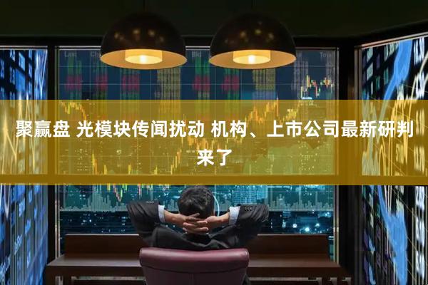 聚赢盘 光模块传闻扰动 机构、上市公司最新研判来了