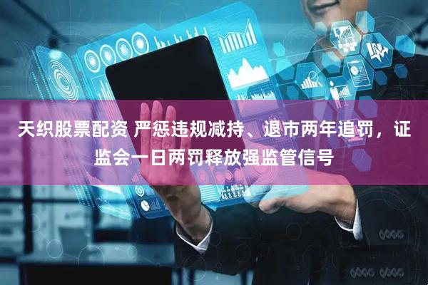 天织股票配资 严惩违规减持、退市两年追罚，证监会一日两罚释放强监管信号