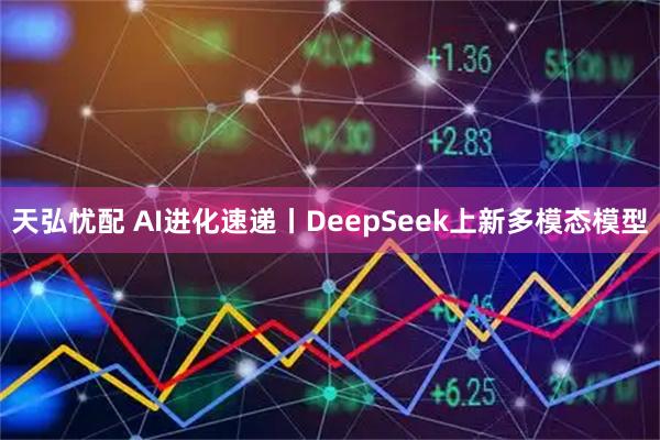 天弘忧配 AI进化速递丨DeepSeek上新多模态模型