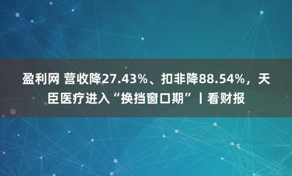 盈利网 营收降27.43%、扣非降88.54%，天臣医疗进入“换挡窗口期”丨看财报