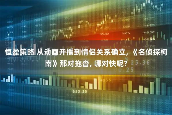 恒盈策略 从动画开播到情侣关系确立, 《名侦探柯南》那对拖沓, 哪对快呢?