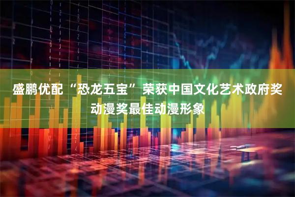 盛鹏优配 “恐龙五宝” 荣获中国文化艺术政府奖动漫奖最佳动漫形象