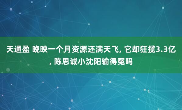 天通盈 晚映一个月资源还满天飞, 它却狂揽3.3亿, 陈思诚小沈阳输得冤吗