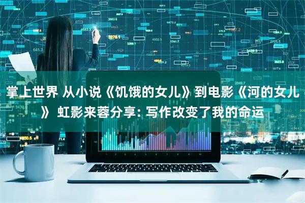 掌上世界 从小说《饥饿的女儿》到电影《河的女儿》 虹影来蓉分享: 写作改变了我的命运